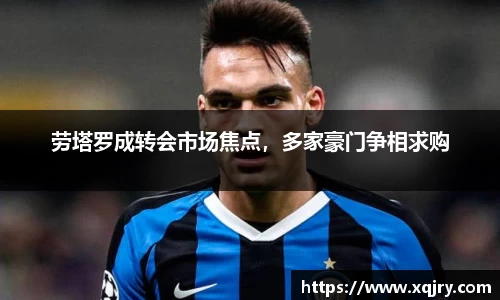 劳塔罗成转会市场焦点，多家豪门争相求购
