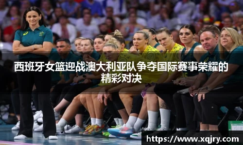 西班牙女篮迎战澳大利亚队争夺国际赛事荣耀的精彩对决