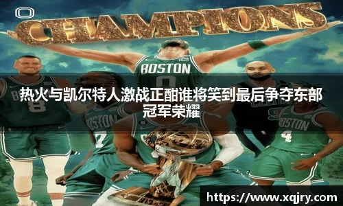 热火与凯尔特人激战正酣谁将笑到最后争夺东部冠军荣耀