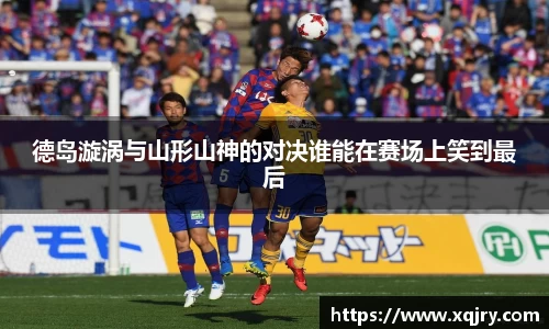 德岛漩涡与山形山神的对决谁能在赛场上笑到最后