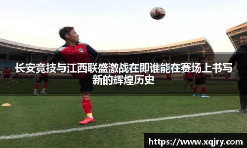 长安竞技与江西联盛激战在即谁能在赛场上书写新的辉煌历史