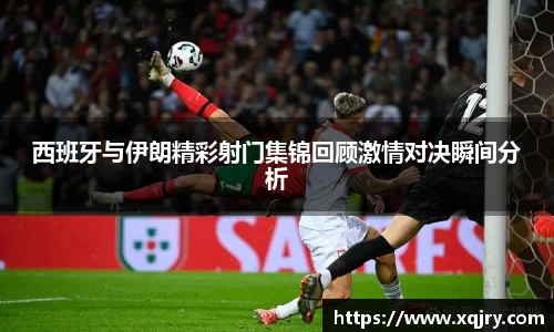 西班牙与伊朗精彩射门集锦回顾激情对决瞬间分析