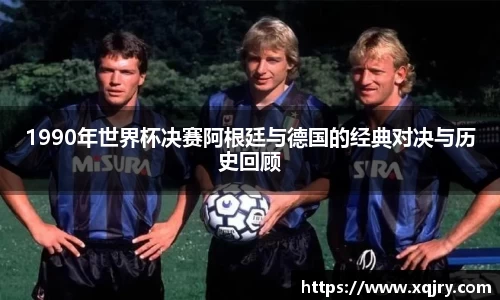 1990年世界杯决赛阿根廷与德国的经典对决与历史回顾