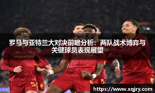 罗马与亚特兰大对决前瞻分析：两队战术博弈与关键球员表现展望