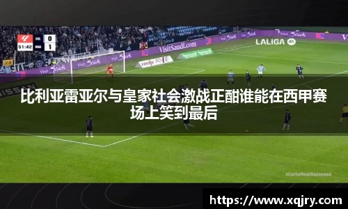 比利亚雷亚尔与皇家社会激战正酣谁能在西甲赛场上笑到最后