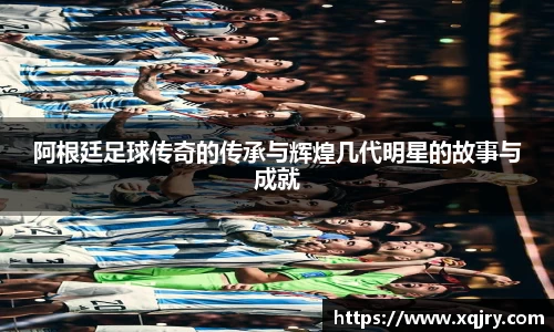 阿根廷足球传奇的传承与辉煌几代明星的故事与成就