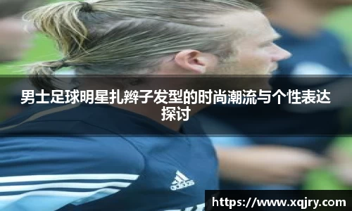 男士足球明星扎辫子发型的时尚潮流与个性表达探讨