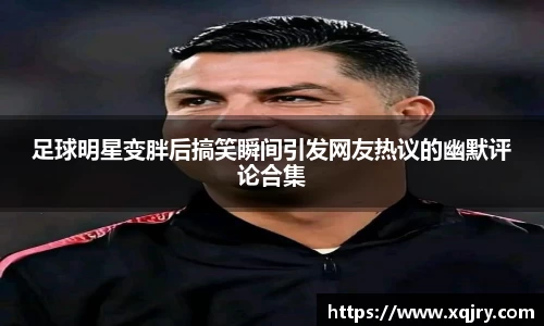 足球明星变胖后搞笑瞬间引发网友热议的幽默评论合集
